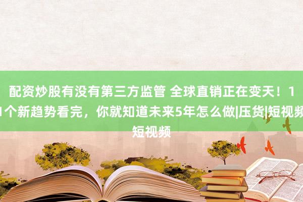 配资炒股有没有第三方监管 全球直销正在变天！11个新趋势看完，你就知道未来5年怎么做|压货|短视频