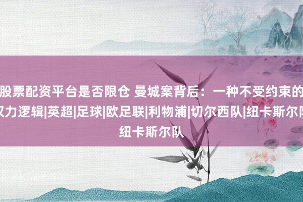 股票配资平台是否限仓 曼城案背后：一种不受约束的权力逻辑|英超|足球|欧足联|利物浦|切尔西队|纽卡斯尔队