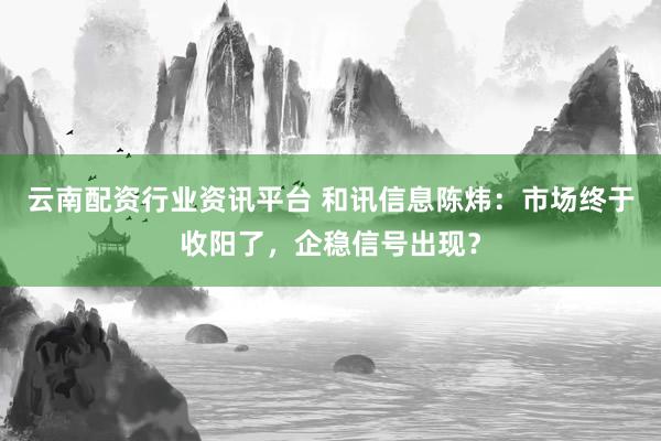 云南配资行业资讯平台 和讯信息陈炜：市场终于收阳了，企稳信号出现？