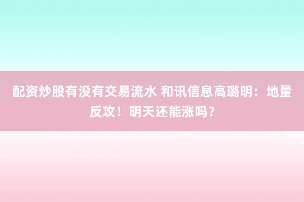 配资炒股有没有交易流水 和讯信息高璐明：地量反攻！明天还能涨吗？