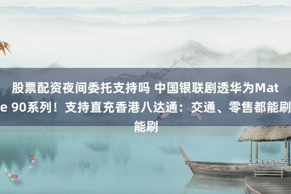 股票配资夜间委托支持吗 中国银联剧透华为Mate 90系列！支持直充香港八达通：交通、零售都能刷