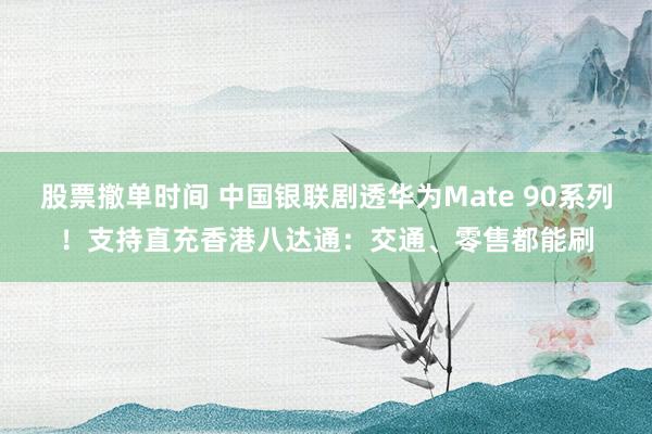 股票撤单时间 中国银联剧透华为Mate 90系列！支持直充香港八达通：交通、零售都能刷