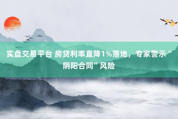 实盘交易平台 房贷利率直降1%落地，专家警示“阴阳合同”风险