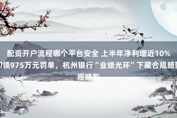 配资开户流程哪个平台安全 上半年净利增近10%却领975万元罚单，杭州银行“业绩光环”下藏合规暗影