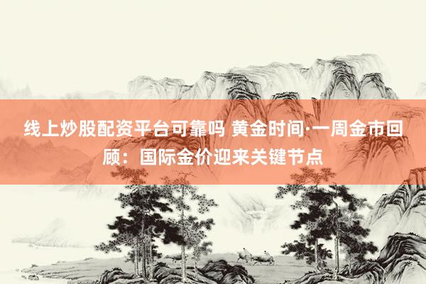 线上炒股配资平台可靠吗 黄金时间·一周金市回顾：国际金价迎来关键节点