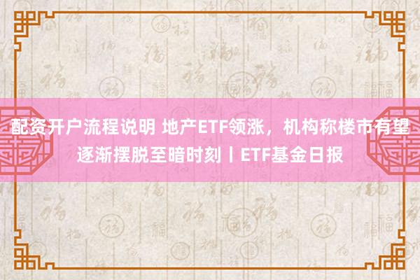 配资开户流程说明 地产ETF领涨，机构称楼市有望逐渐摆脱至暗时刻丨ETF基金日报