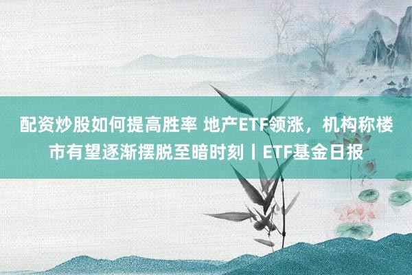 配资炒股如何提高胜率 地产ETF领涨，机构称楼市有望逐渐摆脱至暗时刻丨ETF基金日报