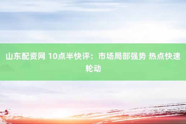 山东配资网 10点半快评：市场局部强势 热点快速轮动