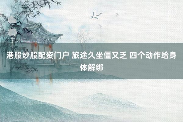 港股炒股配资门户 旅途久坐僵又乏 四个动作给身体解绑