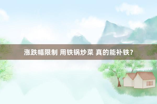 涨跌幅限制 用铁锅炒菜 真的能补铁？