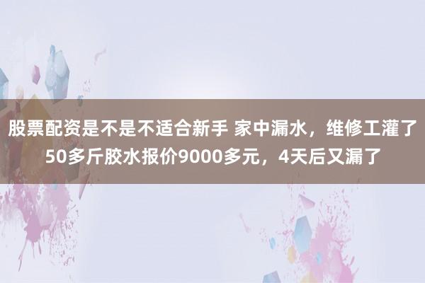 股票配资是不是不适合新手 家中漏水，维修工灌了50多斤胶水报价9000多元，4天后又漏了