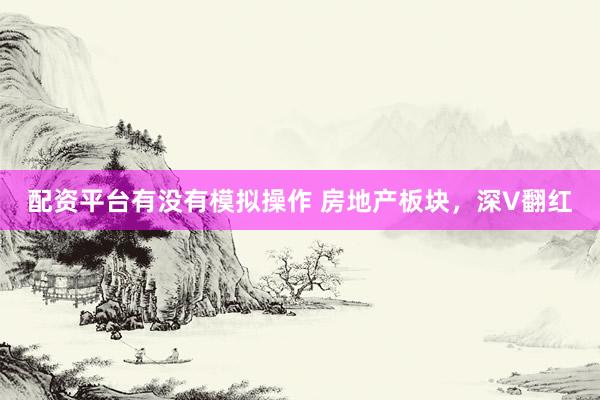 配资平台有没有模拟操作 房地产板块，深V翻红