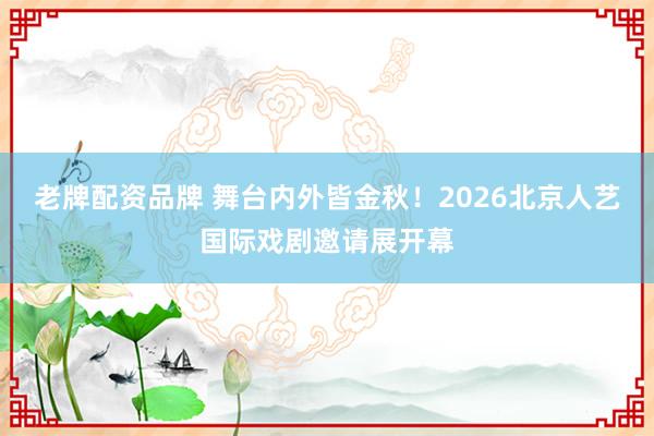 老牌配资品牌 舞台内外皆金秋！2026北京人艺国际戏剧邀请展开幕