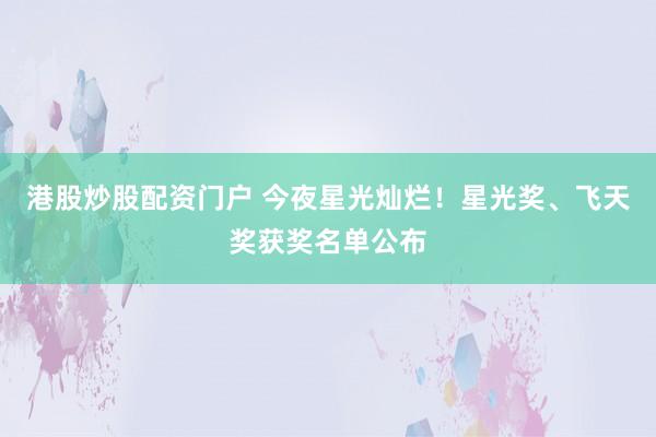 港股炒股配资门户 今夜星光灿烂！星光奖、飞天奖获奖名单公布
