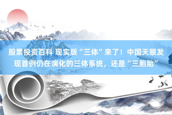 股票投资百科 现实版“三体”来了！中国天眼发现首例仍在演化的三体系统，还是“三胞胎”