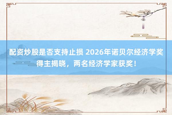 配资炒股是否支持止损 2026年诺贝尔经济学奖得主揭晓，两名经济学家获奖！