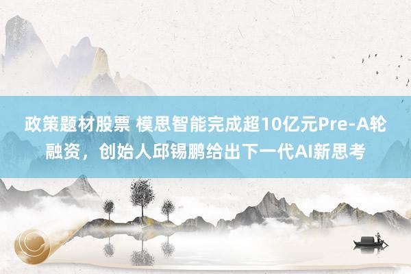 政策题材股票 模思智能完成超10亿元Pre-A轮融资，创始人邱锡鹏给出下一代AI新思考