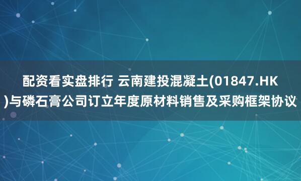 配资看实盘排行 云南建投混凝土(01847.HK)与磷石膏公司订立年度原材料销售及采购框架协议