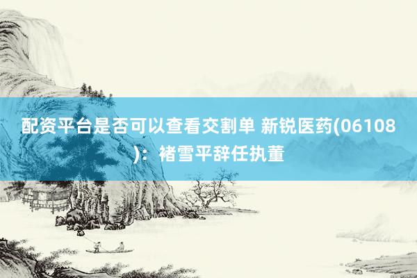 配资平台是否可以查看交割单 新锐医药(06108)：褚雪平辞任执董