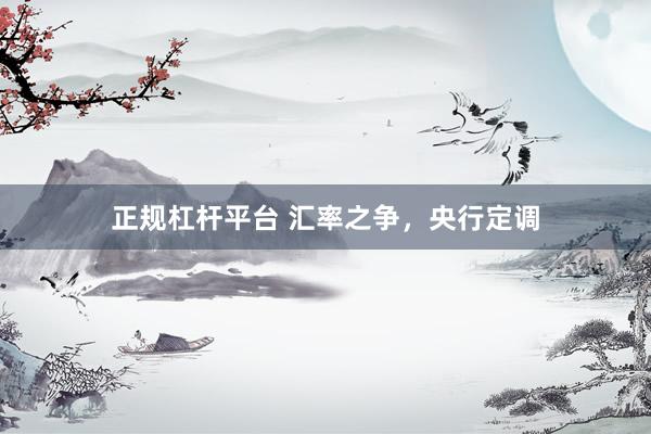 正规杠杆平台 汇率之争，央行定调