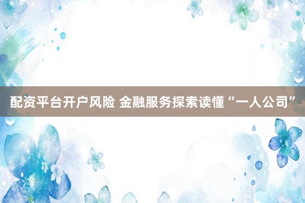 配资平台开户风险 金融服务探索读懂“一人公司”