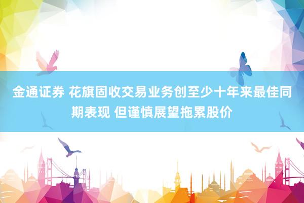 金通证券 花旗固收交易业务创至少十年来最佳同期表现 但谨慎展望拖累股价