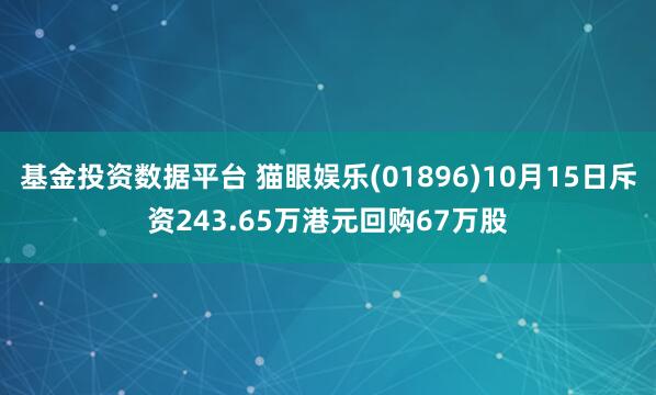 基金投资数据平台 猫眼娱乐(01896)10月15日斥资243.65万港元回购67万股