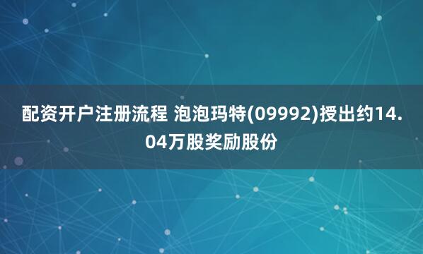 配资开户注册流程 泡泡玛特(09992)授出约14.04万股奖励股份