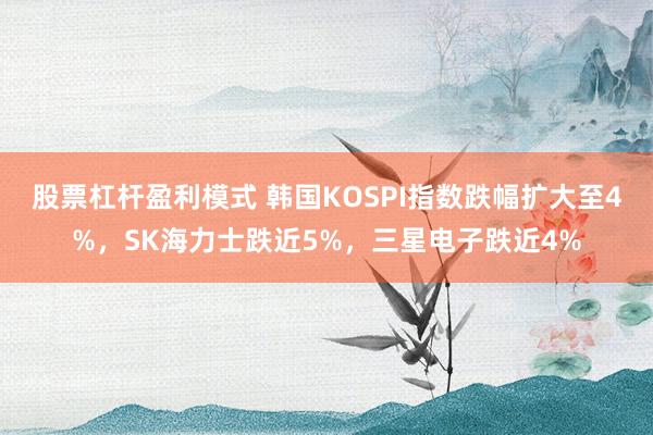 股票杠杆盈利模式 韩国KOSPI指数跌幅扩大至4%，SK海力士跌近5%，三星电子跌近4%