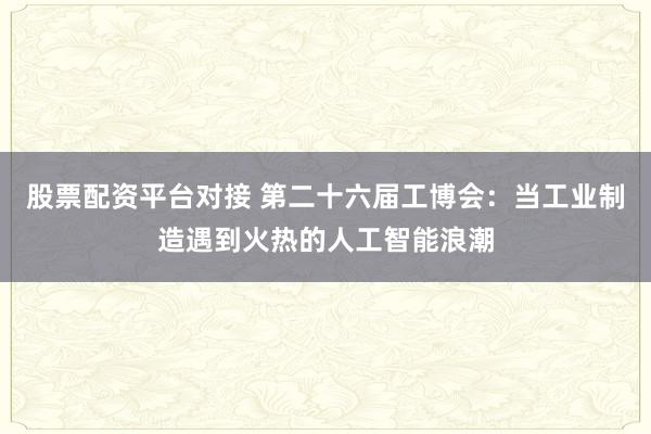 股票配资平台对接 第二十六届工博会：当工业制造遇到火热的人工智能浪潮