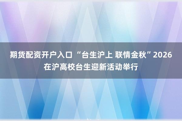 期货配资开户入口 “台生沪上 联情金秋”2026在沪高校台生迎新活动举行