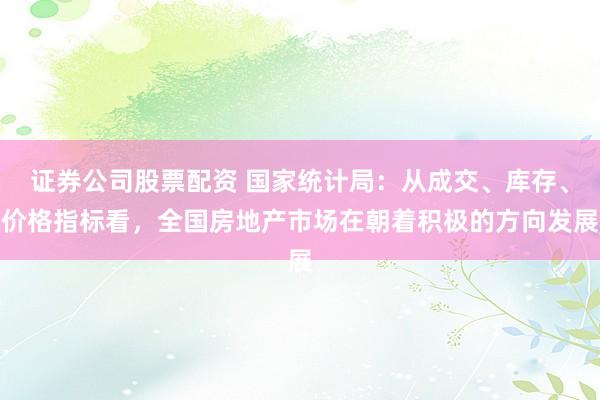 证券公司股票配资 国家统计局：从成交、库存、价格指标看，全国房地产市场在朝着积极的方向发展