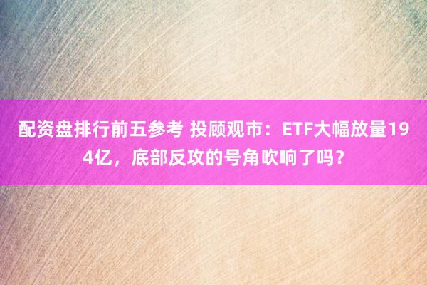配资盘排行前五参考 投顾观市：ETF大幅放量194亿，底部反攻的号角吹响了吗？