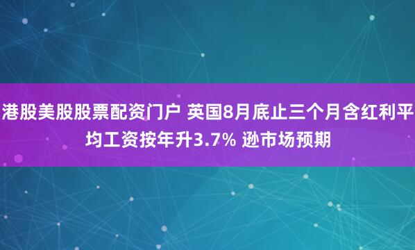 港股美股股票配资门户 英国8月底止三个月含红利平均工资按年升3.7% 逊市场预期
