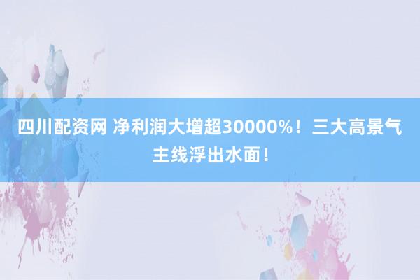 四川配资网 净利润大增超30000%！三大高景气主线浮出水面！