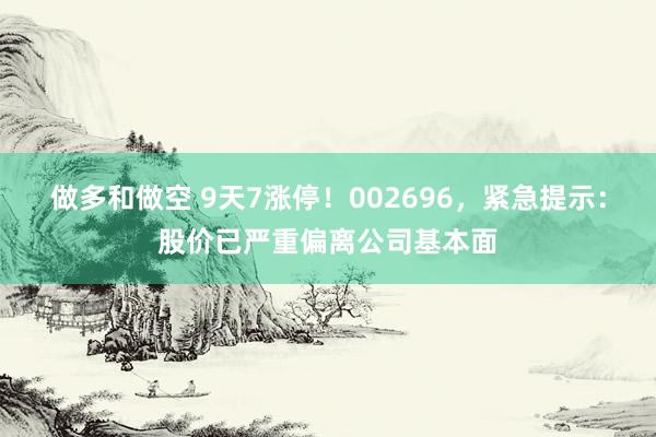 做多和做空 9天7涨停！002696，紧急提示：股价已严重偏离公司基本面