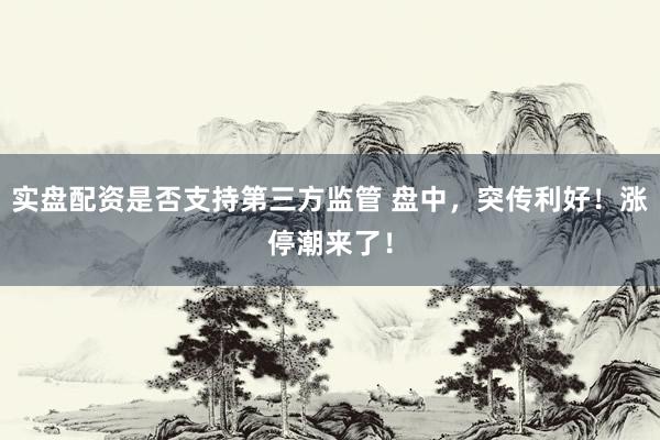 实盘配资是否支持第三方监管 盘中，突传利好！涨停潮来了！