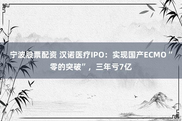 宁波股票配资 汉诺医疗IPO：实现国产ECMO“零的突破”，三年亏7亿
