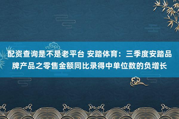 配资查询是不是老平台 安踏体育：三季度安踏品牌产品之零售金额同比录得中单位数的负增长