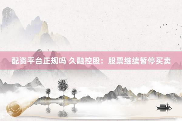 配资平台正规吗 久融控股：股票继续暂停买卖
