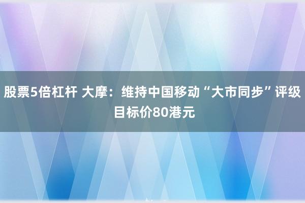 股票5倍杠杆 大摩：维持中国移动“大市同步”评级 目标价80港元