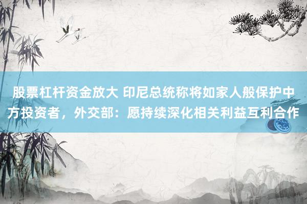 股票杠杆资金放大 印尼总统称将如家人般保护中方投资者，外交部：愿持续深化相关利益互利合作
