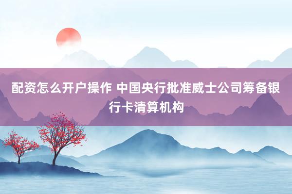 配资怎么开户操作 中国央行批准威士公司筹备银行卡清算机构