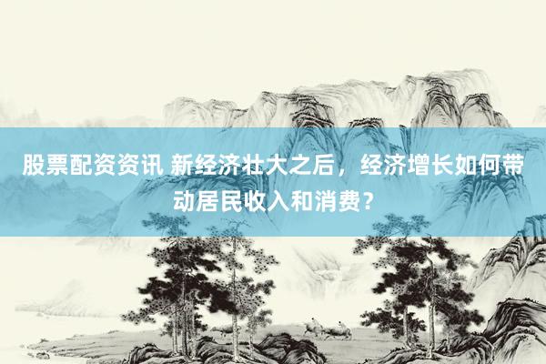 股票配资资讯 新经济壮大之后，经济增长如何带动居民收入和消费？