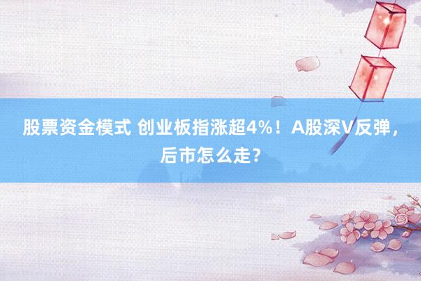 股票资金模式 创业板指涨超4%！A股深V反弹，后市怎么走？
