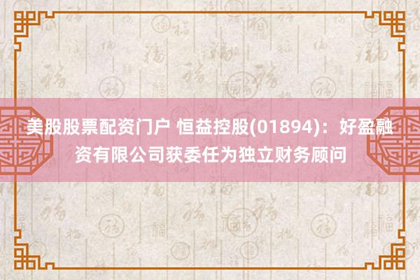 美股股票配资门户 恒益控股(01894)：好盈融资有限公司获委任为独立财务顾问