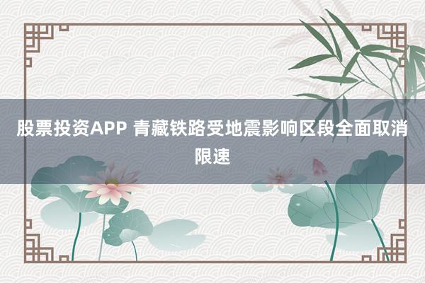 股票投资APP 青藏铁路受地震影响区段全面取消限速