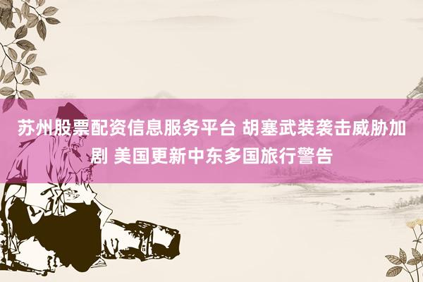 苏州股票配资信息服务平台 胡塞武装袭击威胁加剧 美国更新中东多国旅行警告