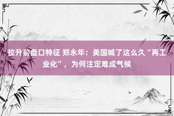 拉升前盘口特征 郑永年：美国喊了这么久“再工业化”，为何注定难成气候