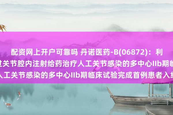 配资网上开户可靠吗 丹诺医药-B(06872)：利福喹酮(TNP-2092)通过关节腔内注射给药治疗人工关节感染的多中心IIb期临床试验完成首例患者入组